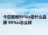 今日更新99%is是什么品牌 99%is怎么樣