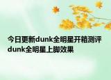 今日更新dunk全明星開箱測(cè)評(píng) dunk全明星上腳效果