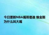 今日更新NBA嘴哥是誰 維金斯為什么叫大嘴