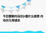 今日更新內(nèi)馬爾jr是什么意思 內(nèi)馬爾幾號球衣