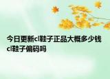 今日更新cl鞋子正品大概多少錢 cl鞋子偏碼嗎