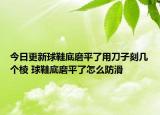 今日更新球鞋底磨平了用刀子刻幾個棱 球鞋底磨平了怎么防滑