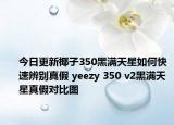 今日更新椰子350黑滿天星如何快速辨別真假 yeezy 350 v2黑滿天星真假對比圖