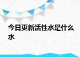 今日更新活性水是什么水