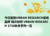 今日更新URBAN RESEARCH是啥品牌 檔次如何 URBAN RESEARCH 1718秋冬系列一覽