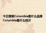 今日更新Columbia是什么品牌 Columbia是什么檔次