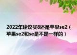 2022年建議買8還是蘋果se2（蘋果se2和se是不是一樣的）