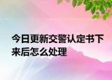 今日更新交警認定書下來后怎么處理