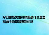 今日更新離婚冷靜期是什么意思 離婚冷靜期是強(qiáng)制的嗎