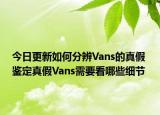 今日更新如何分辨Vans的真假 鑒定真假Vans需要看哪些細(xì)節(jié)