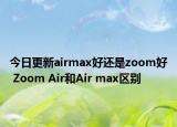 今日更新airmax好還是zoom好 Zoom Air和Air max區(qū)別