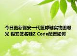 今日更新錫安一代籃球鞋實物圖曝光 錫安簽名鞋Z Code配置如何