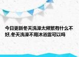 今日更新冬天洗澡太頻繁有什么不好,冬天洗澡不用沐浴露可以嗎