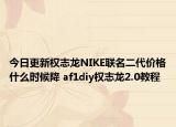 今日更新權志龍NIKE聯(lián)名二代價格什么時候降 af1diy權志龍2.0教程