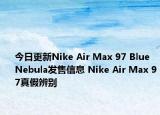 今日更新Nike Air Max 97 Blue Nebula發(fā)售信息 Nike Air Max 97真假辨別