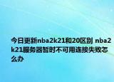 今日更新nba2k21和20區(qū)別 nba2k21服務(wù)器暫時(shí)不可用連接失敗怎么辦