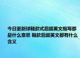 今日更新球鞋款式后綴英文縮寫都是什么意思 鞋款后綴英文都有什么含義