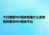 今日更新985相親局是什么意思 如何看待985相親平臺