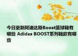 今日更新阿迪達(dá)斯Boost籃球鞋有哪些 Adidas BOOST系列鞋款有哪些