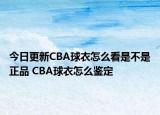 今日更新CBA球衣怎么看是不是正品 CBA球衣怎么鑒定