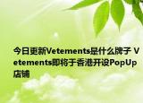 今日更新Vetements是什么牌子 Vetements即將于香港開設(shè)PopUp店鋪