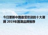 今日更新中國最受歡迎的十大潮牌 2019年國潮品牌推薦