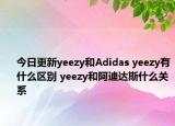 今日更新yeezy和Adidas yeezy有什么區(qū)別 yeezy和阿迪達(dá)斯什么關(guān)系