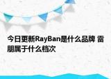 今日更新RayBan是什么品牌 雷朋屬于什么檔次