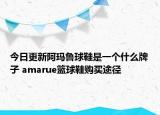 今日更新阿瑪魯球鞋是一個什么牌子 amarue籃球鞋購買途徑