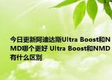 今日更新阿迪達斯Ultra Boost和NMD哪個更好 Ultra Boost和NMD有什么區(qū)別
