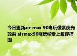 今日更新air max 90電玩像素夜光效果 airmax90電玩像素上腳穿搭圖