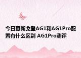 今日更新戈登AG1和AG1Pro配置有什么區(qū)別 AG1Pro測評