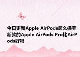 今日更新Apple AirPods怎么保養(yǎng) 新款的Apple AirPods Pro比AirPods好嗎