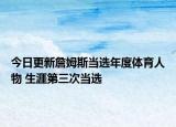 今日更新詹姆斯當(dāng)選年度體育人物 生涯第三次當(dāng)選