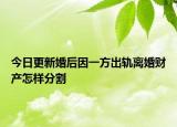 今日更新婚后因一方出軌離婚財產(chǎn)怎樣分割