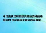 今日更新足底筋膜炎鞋墊要硬的還是軟的 足底筋膜炎鞋墊哪里有賣