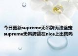 今日更新supreme無吊牌無法鑒定 supreme無吊牌能在nice上出售嗎