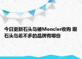 今日更新石頭島被Moncler收購 跟石頭島差不多的品牌有哪些