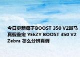 今日更新椰子BOOST 350 V2斑馬真假鑒定 YEEZY BOOST 350 V2 Zebra 怎么分辨真假