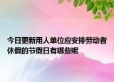 今日更新用人單位應(yīng)安排勞動(dòng)者休假的節(jié)假日有哪些呢