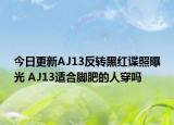 今日更新AJ13反轉(zhuǎn)黑紅諜照曝光 AJ13適合腳肥的人穿嗎