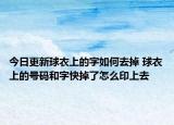 今日更新球衣上的字如何去掉 球衣上的號碼和字快掉了怎么印上去