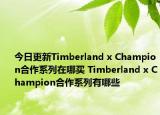 今日更新Timberland x Champion合作系列在哪買 Timberland x Champion合作系列有哪些