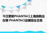 今日更新PHANTACi上海旗艦店在哪 PHANTACi店鋪地址合集