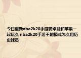 今日更新nba2k20手游安卓能和蘋果一起玩么 nba2k20手游王朝模式怎么用歷史球員