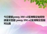 今日更新yeezy 350 v2亞洲限定如何快速鑒定真假 yeezy 350 v2亞洲限定真假對(duì)比圖