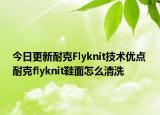 今日更新耐克Flyknit技術(shù)優(yōu)點 耐克flyknit鞋面怎么清洗