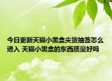 今日更新天貓小黑盒尖貨抽簽怎么進入 天貓小黑盒的東西質量好嗎