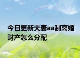 今日更新夫妻aa制離婚財產(chǎn)怎么分配
