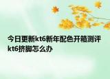 今日更新kt6新年配色開箱測評(píng) kt6擠腳怎么辦